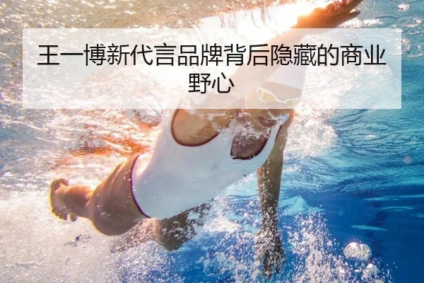 王一博新代言品牌背后隐藏的商业野心